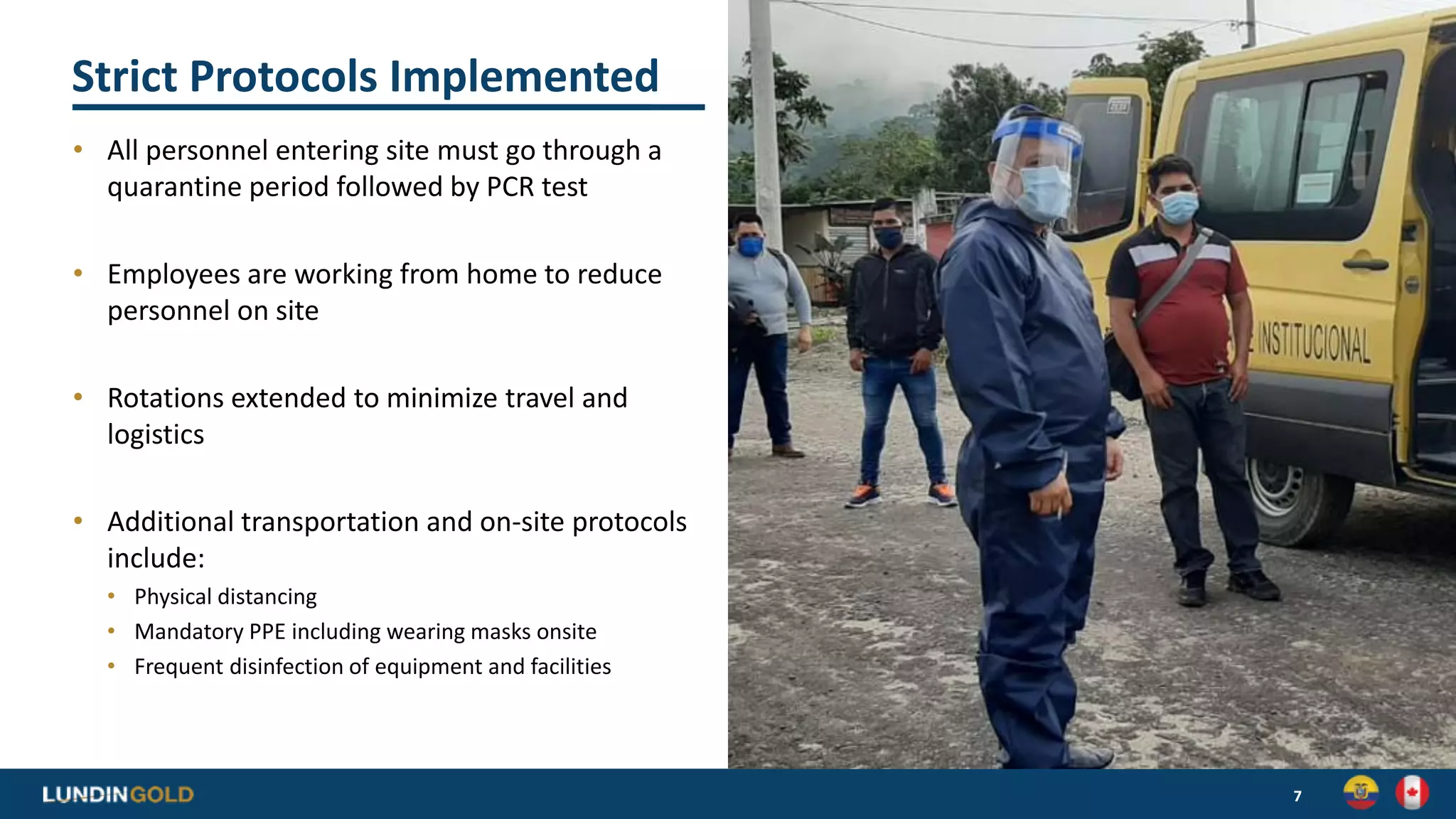 Strict Protocols Implemented
• All personnel entering site must go through a
quarantine period followed by PCR test
• Employees are working from home to reduce
personnel on site
• Rotations extended to minimize travel and
logistics
• Additional transportation and on-site protocols
include:
• Physical distancing
• Mandatory PPE including wearing masks onsite
• Frequent disinfection of equipment and facilities
7
 