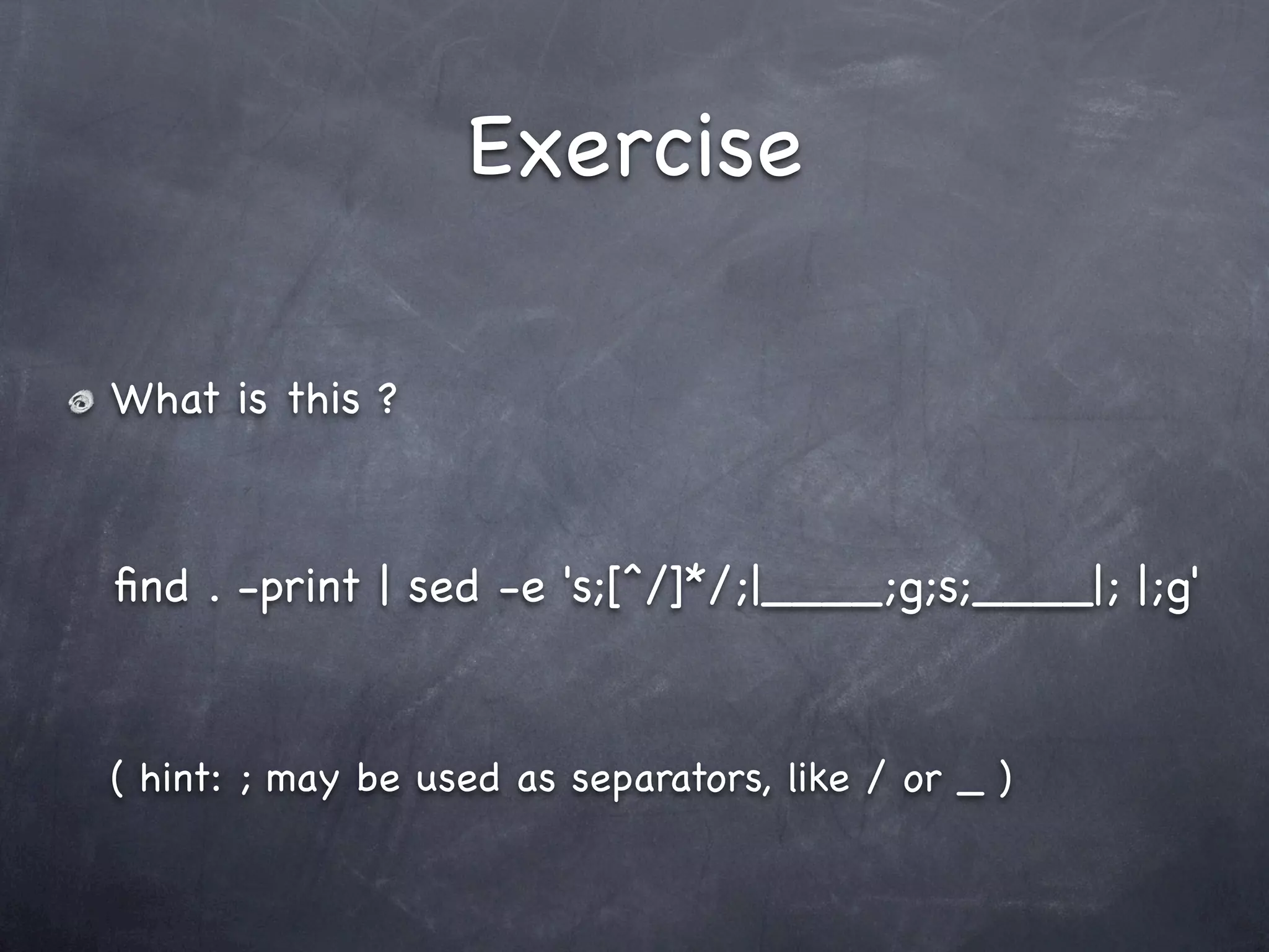Exercise

What is this ?



ﬁnd . -print | sed -e 's;[^/]*/;|____;g;s;____|; |;g'



( hint: ; may be used as separators, like / or _ )
 