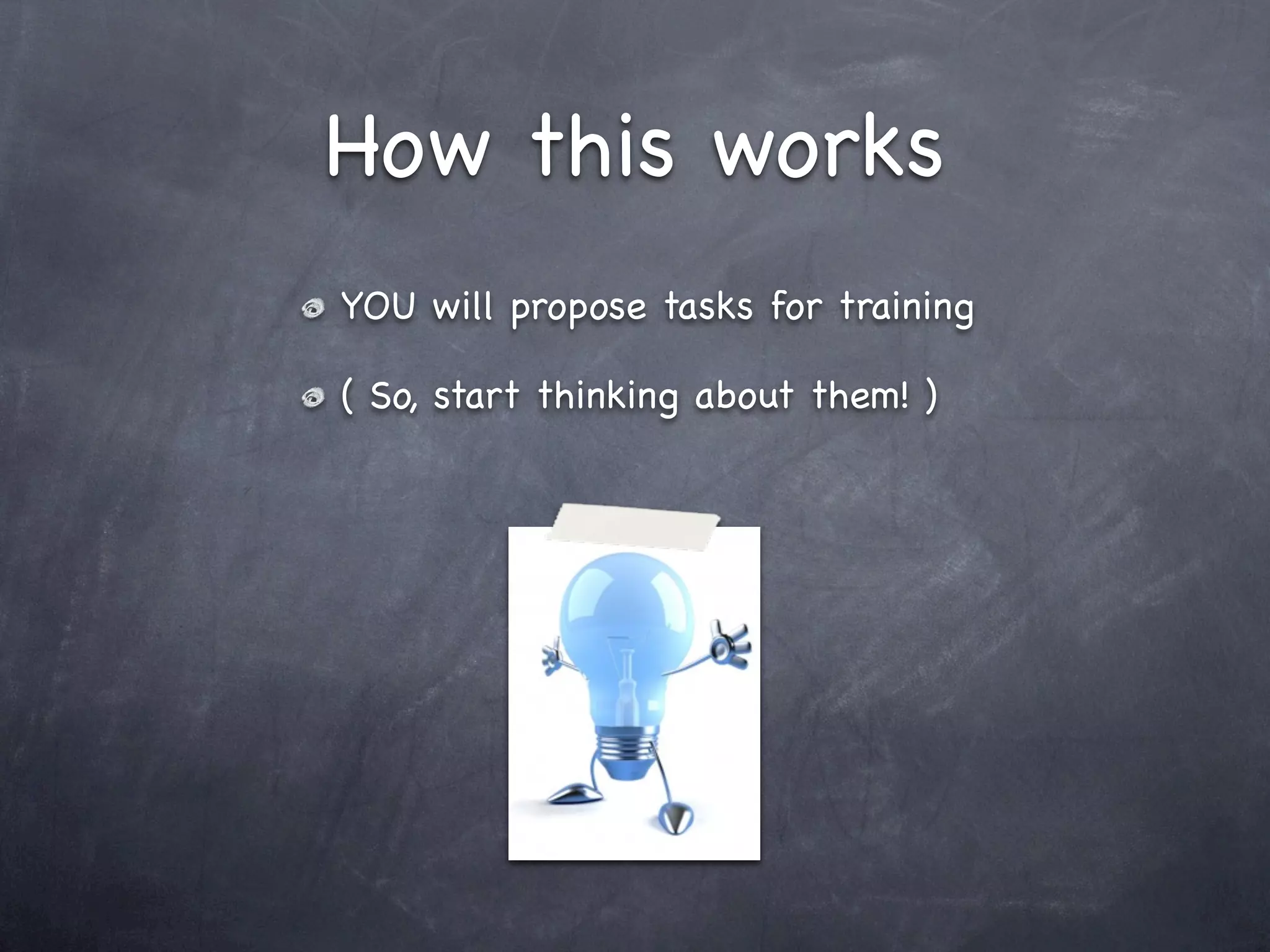 How this works
YOU will propose tasks for training

( So, start thinking about them! )
 