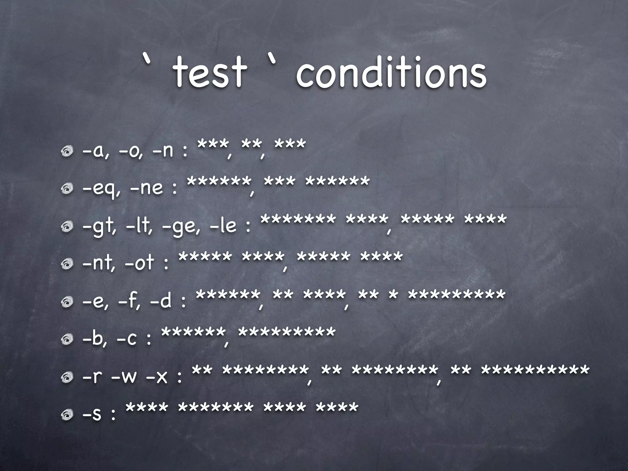 ‘ test ‘ conditions
-a, -o, -n : ***, **, ***
-eq, -ne : ******, *** ******
-gt, -lt, -ge, -le : ******* ****, ***** ****
-nt, -ot : ***** ****, ***** ****
-e, -f, -d : ******, ** ****, ** * *********
-b, -c : ******, *********
-r -w -x : ** ********, ** ********, ** **********
-s : **** ******* **** ****
 