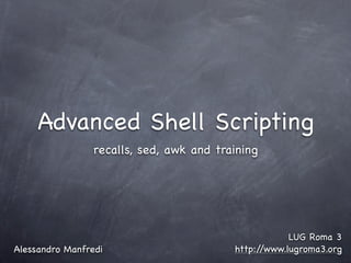 Advanced Shell Scripting
                recalls, sed, awk and training




                                                     LUG Roma 3
Alessandro Manfredi                      http://www.lugroma3.org
 