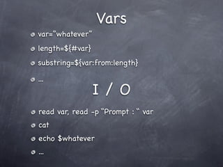 Vars
var=”whatever”
length=${#var}
substring=${var:from:length}

...
                 I/O
read var, read -p “Prompt : “ var
cat
echo $whatever
...
 