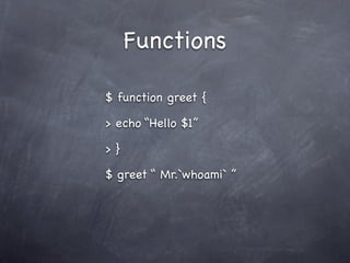 Functions

$ function greet {

> echo “Hello $1”

>}

$ greet “ Mr.`whoami` ”
 