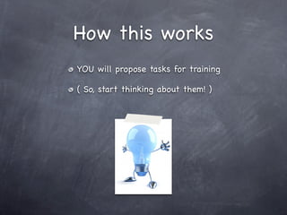 How this works
YOU will propose tasks for training

( So, start thinking about them! )
 