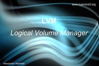 www.lugroma3.org




                      LVM
      Logical Volume Manager



Alessandro Manfredi
 