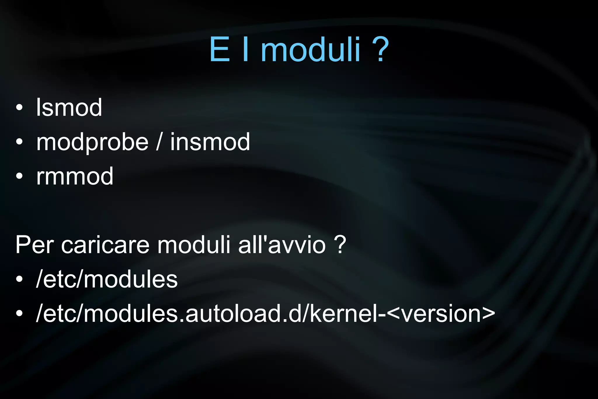E I moduli ?
• lsmod
• modprobe / insmod
• rmmod

Per caricare moduli all'avvio ?
• /etc/modules
• /etc/modules.autoload.d/kernel-<version>
 