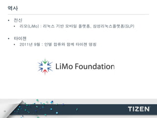 13
역사
• 전신
• 리모(LiMo) : 리눅스 기반 모바일 플랫폼, 삼성리눅스플랫폼(SLP)
• 타이젠
• 2011년 9월 : 인텔 합류와 함께 타이젠 명칭
 