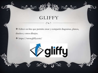 GLIFFY
Editor on-line que permite crear y compartir diagramas, planos,
diseños y otros dibujos.
https://www.gliffy.com/
