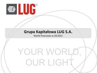 Grupa Kapitałowa LUG S.A.
      Wyniki finansowe za 2Q’2012




YOUR WORLD,
 OUR LIGHT
 