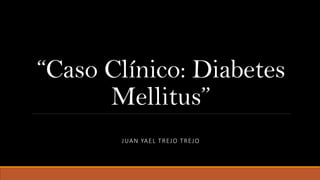 “Caso Clínico: Diabetes
Mellitus”
JUAN YAEL TREJO TREJO
 