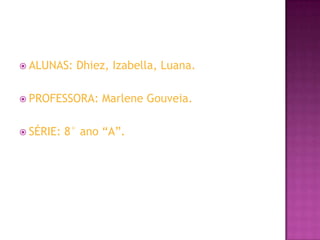 ALUNAS: Dhiez, Izabella, Luana.PROFESSORA: Marlene Gouveia.SÉRIE: 8° ano “A”.