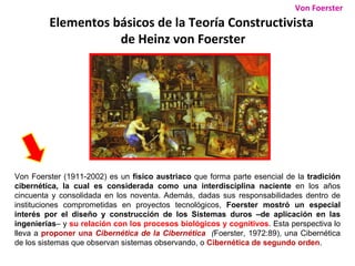 Elementos básicos de la Teoría Constructivista  de Heinz von Foerster Von Foerster (1911-2002) es un  físico austriaco  qu...