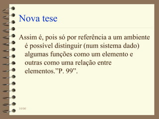 10/00
Nova tese
Assim é, pois só por referência a um ambiente
é possível distinguir (num sistema dado)
algumas funções como um elemento e
outras como uma relação entre
elementos.”P. 99”.
 