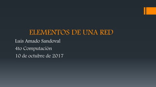 ELEMENTOS DE UNA RED
Luis Amado Sandoval
4to Computación
10 de octubre de 2017
 