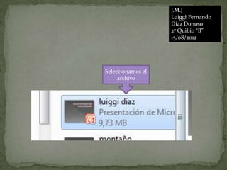 J.M.J
                   Luiggi Fernando
                   Díaz Donoso
                   2º Quibio “B”
                   15/08/2012




Seleccionamos el
     archivo
 