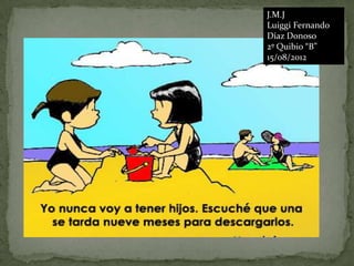 J.M.J
Luiggi Fernando
Díaz Donoso
2º Quibio “B”
15/08/2012
 