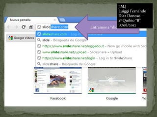 J.M.J
                Luiggi Fernando
                Díaz Donoso
                2º Quibio “B”
                15/08/2012
Entramos a “slideshare”
 
