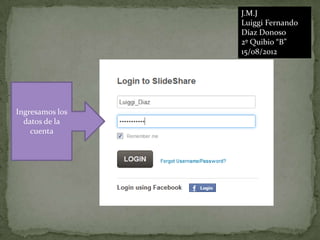 J.M.J
                 Luiggi Fernando
                 Díaz Donoso
                 2º Quibio “B”
                 15/08/2012




Ingresamos los
  datos de la
    cuenta
 