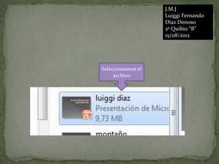 J.M.J
                   Luiggi Fernando
                   Díaz Donoso
                   2º Quibio “B”
                   15/08/2012




Seleccionamos el
     archivo
 