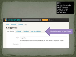 J.M.J
         Luiggi Fernando
         Díaz Donoso
         2º Quibio “B”
         15/08/2012




Aparecerán estas opciones
 