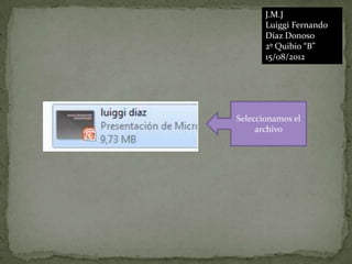 J.M.J
       Luiggi Fernando
       Díaz Donoso
       2º Quibio “B”
       15/08/2012




Seleccionamos el
     archivo
 