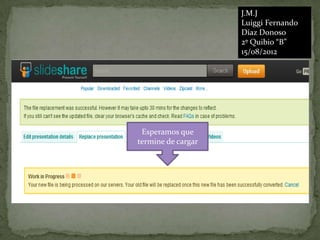 J.M.J
                    Luiggi Fernando
                    Díaz Donoso
                    2º Quibio “B”
                    15/08/2012




 Esperamos que
termine de cargar
 