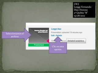 J.M.J
                                  Luiggi Fernando
                                  Díaz Donoso
                                  2º Quibio “B”
                                  15/08/2012




Seleccionamos el
     archivo



                   Clic en esta
                     opción
 
