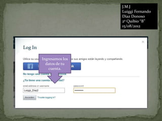 J.M.J
                 Luiggi Fernando
                 Díaz Donoso
                 2º Quibio “B”
                 15/08/2012




Ingresamos los
  datos de tu
   cuenta.
 