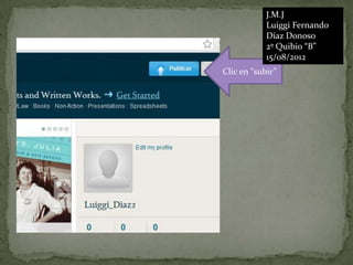 J.M.J
            Luiggi Fernando
            Díaz Donoso
            2º Quibio “B”
            15/08/2012
Clic en “subir”
 