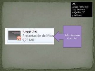 J.M.J
      Luiggi Fernando
      Díaz Donoso
      2º Quibio “B”
      15/08/2012




Seleccionamos
  el archivo
 