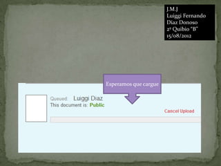 J.M.J
                       Luiggi Fernando
                       Díaz Donoso
                       2º Quibio “B”
                       15/08/2012




Esperamos que cargue
 