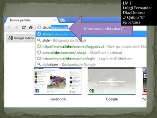 J.M.J
                      Luiggi Fernando
                      Díaz Donoso
                      2º Quibio “B”
                      15/08/2012
Entramos a “slideshare”
 
