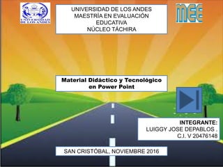 UNIVERSIDAD DE LOS ANDES
MAESTRÍA EN EVALUACIÓN
EDUCATIVA
NÚCLEO TÁCHIRA
Material Didáctico y Tecnológico
en Power Point
INTEGRANTE:
LUIGGY JOSE DEPABLOS .
C.I. V 20476148
SAN CRISTÓBAL, NOVIEMBRE 2016
 
