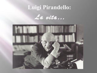 Luigi Pirandello:
La vita…
 