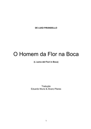 1
DE LUIGI PIRANDELLO
O Homem da Flor na Boca
(L´uomo del Fiori in Boca)
Tradução
Eduardo Muniz & Alvaro Pilares
 
