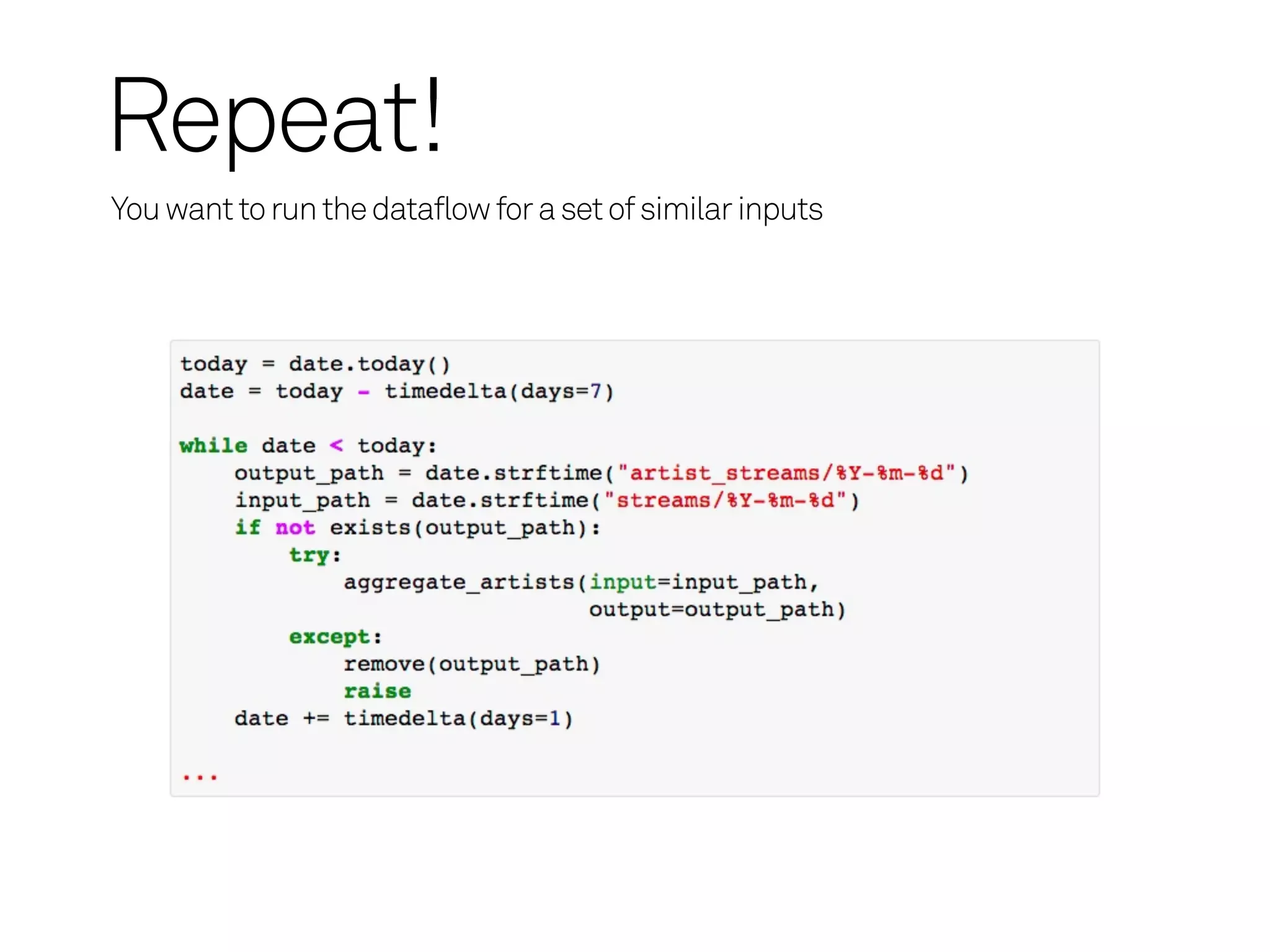 Repeat!
You want to run the dataflow for a set of similar inputs
 