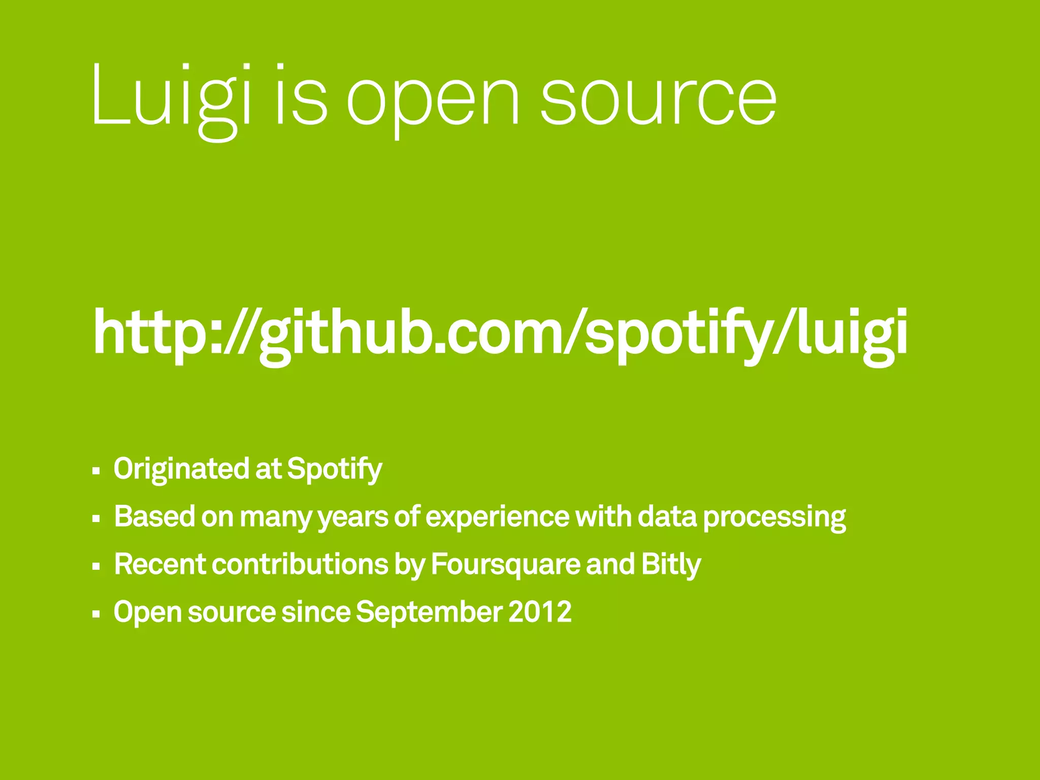 Luigi is open source

http://github.com/spotify/luigi
Originated at Spotify
Based on many years of experience with data processing
Recent contributions by Foursquare and Bitly
Open source since September 2012
 