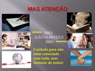 ISSO,
NÃO SUBSTITUI
ISSO
Cuidado para não
estar conectado
com tudo, mas
distante de todos!
 