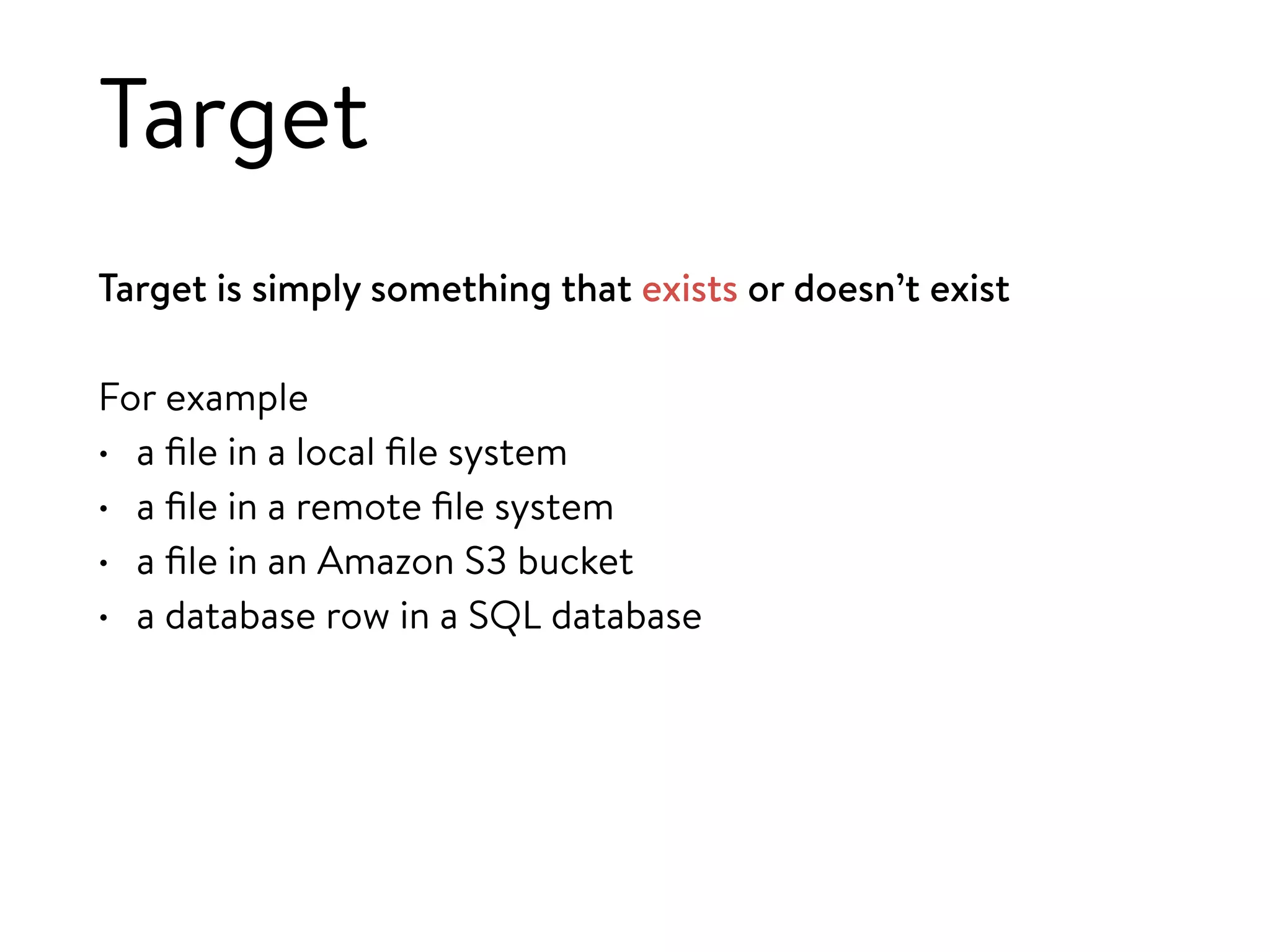 Target
Target is simply something that exists or doesn’t exist
For example
• a ﬁle in a local ﬁle system
• a ﬁle in a remote ﬁle system
• a ﬁle in an Amazon S3 bucket
• a database row in a SQL database
 