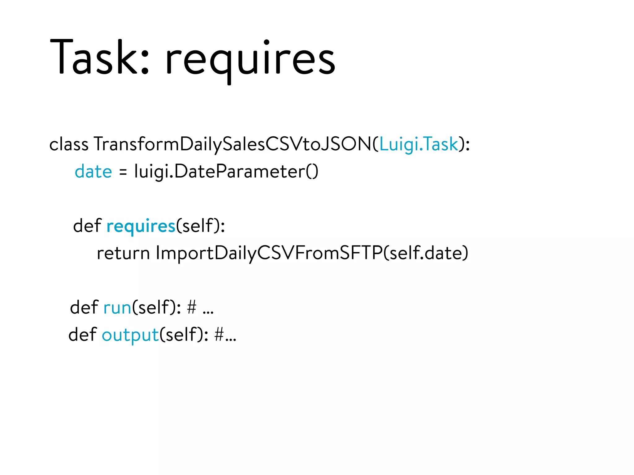 Task: requires
class TransformDailySalesCSVtoJSON(Luigi.Task):
date = luigi.DateParameter()
def requires(self):
return ImportDailyCSVFromSFTP(self.date)
def run(self): # …
def output(self): #…
 