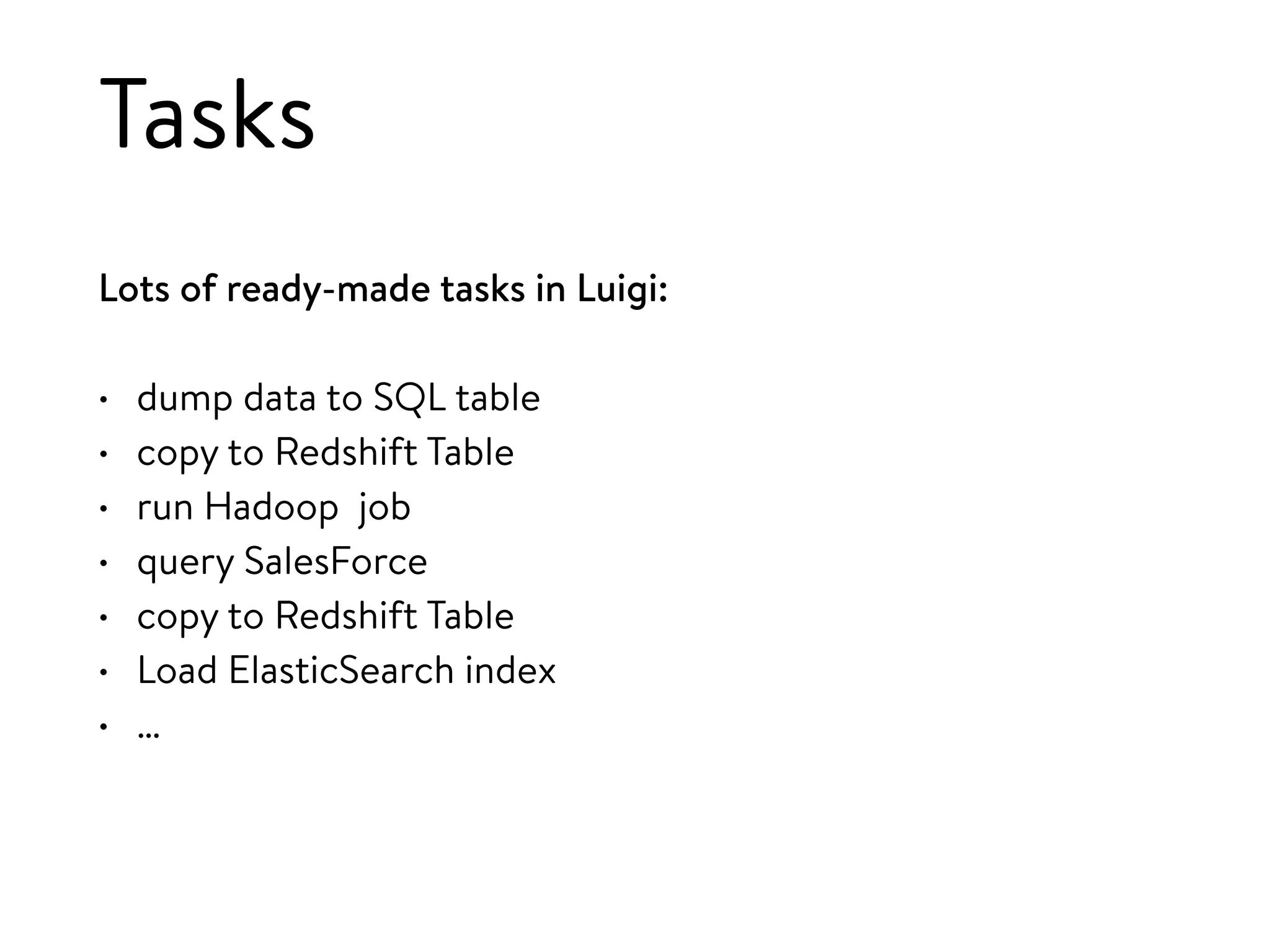 Tasks
Lots of ready-made tasks in Luigi:
• dump data to SQL table
• copy to Redshift Table
• run Hadoop job
• query SalesForce
• copy to Redshift Table
• Load ElasticSearch index
• …
 