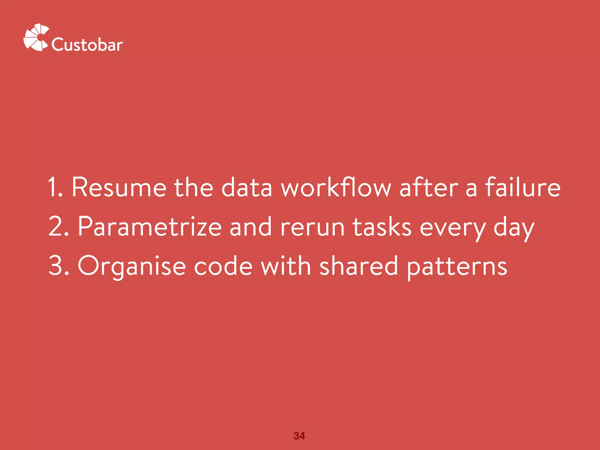 34
1. Resume the data workﬂow after a failure
2. Parametrize and rerun tasks every day
3. Organise code with shared patterns
 
