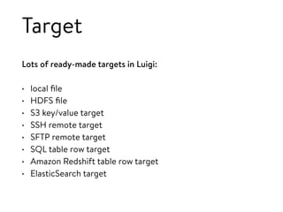 Target
Lots of ready-made targets in Luigi:
• local ﬁle
• HDFS ﬁle
• S3 key/value target
• SSH remote target
• SFTP remote target
• SQL table row target
• Amazon Redshift table row target
• ElasticSearch target
 