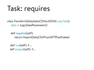 Task: requires
class TransformDailySalesCSVtoJSON(Luigi.Task):
date = luigi.DateParameter()
def requires(self):
return ImportDailyCSVFromSFTP(self.date)
def run(self): # …
def output(self): #…
 