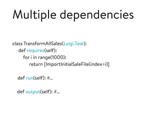 Multiple dependencies
class TransformAllSales(Luigi.Task):
def requires(self):
for i in range(1000):
return [ImportInitialSaleFile(index=i)]
def run(self): #…
def output(self): #…
 