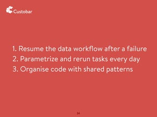 34
1. Resume the data workﬂow after a failure
2. Parametrize and rerun tasks every day
3. Organise code with shared patterns
 
