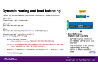 import org.springframework.cloud.client.loadbalancer.LoadBalancerClient;
@Autowired
LoadBalancerClient loadBalancer;
@Autowired
RestTemplate restTemplate;
@Bean
RestTemplate restTemplate() {return new RestTemplate(); }
@RequestMapping("/loadBalancerBooking")
public Booking[] getBooking(){
ServiceInstance instance =
this.loadBalancer.choose("BOOKABATTERYSERVICE4EUREKA");
URI uri = UriComponentsBuilder.fromUriString(instance.getUri().toString())
.path("/bookABattery/list").build().toUri();
Booking[] listBooking = restTemplate.getForObject(uri , Booking[].class);
return listBooking;
}
Load balancing
implementation details
- Service instance resolution
provided by Spring Cloud load
balancer
- The invocation of the service
Rest method is done by
means of a RestTemplate
class
Dynamic routing and load balancing
DEMO
 