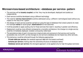 Microservices-based architecture: «database per service» pattern
The services will be loosely coupled, so that they may be developed, deployed and scaled-out
independently
Each service could be developed using a different technology
The need for service improvement could be addressed using a different technological stack without any
impact on the rest of the system
The design of each service could be carried out using the type of database that is best suited to its need.
For example neo4j for social graph, elasticsearch for text searches
It will be possible to apply scaling only for those services that need it, resulting in greater cost efficiency
Deployment could be more efficient compared to a monolitic architecture: the change to a single service
could be immediately deployed, isolated, and quickly rolled back
The persistence data of each microservice is kept private and exclusive to that service and must be
accessible only via its API, so that changes to one service’s database do not impact any other services.
This behaviour could be enforced through the following approaches:
- Private table per service (the weakest approach but with the lowest overhead)
- Schema per service (making clear the ownership structure of database tables)
- Database server per service (the strongest approach, to be applied only for high throughput services)
 