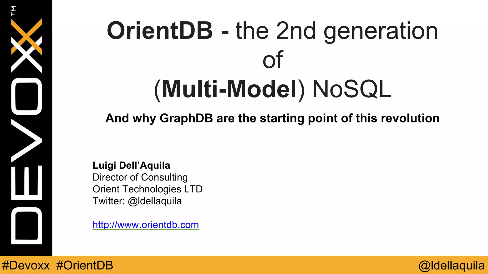 @ldellaquila#Devoxx #OrientDB
Luigi Dell’Aquila
Director of Consulting
Orient Technologies LTD
Twitter: @ldellaquila
http://www.orientdb.com
OrientDB - the 2nd generation
of
(Multi-Model) NoSQL
And why GraphDB are the starting point of this revolution
 