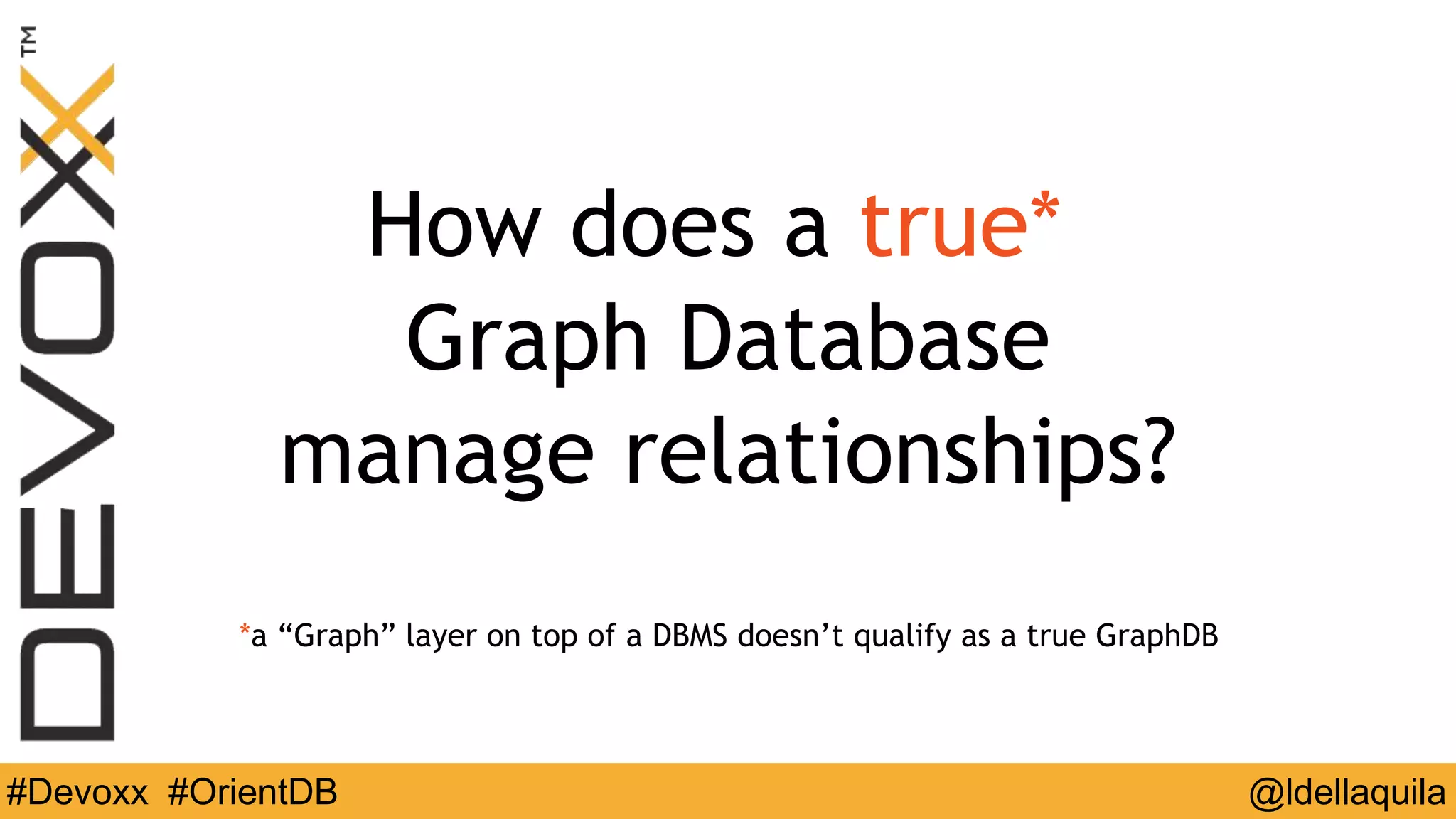 @ldellaquila#Devoxx #OrientDB
How does a true*
Graph Database
manage relationships?
*a “Graph” layer on top of a DBMS doesn’t qualify as a true GraphDB
 